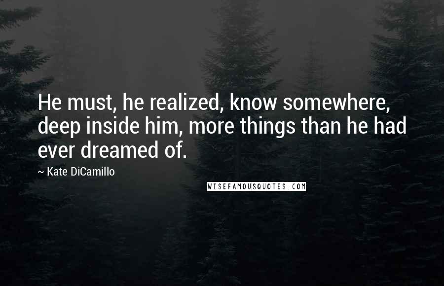 Kate DiCamillo quotes: He must, he realized, know somewhere, deep inside him, more things than he had ever dreamed of.