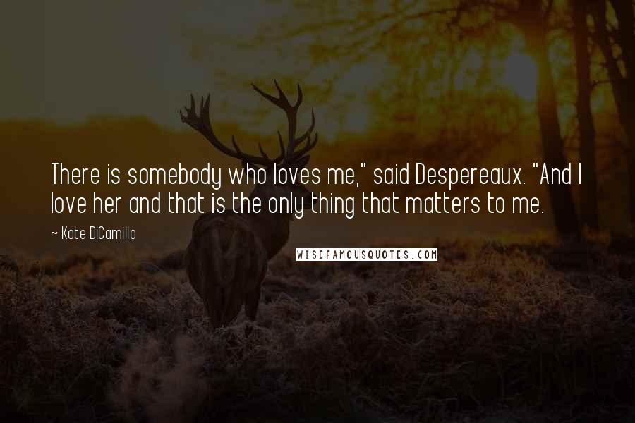 Kate DiCamillo quotes: There is somebody who loves me," said Despereaux. "And I love her and that is the only thing that matters to me. Kate DiCamillo quotes: There is somebody who loves me," said Despereaux. "And I love her and that is the only thing that matters to me.