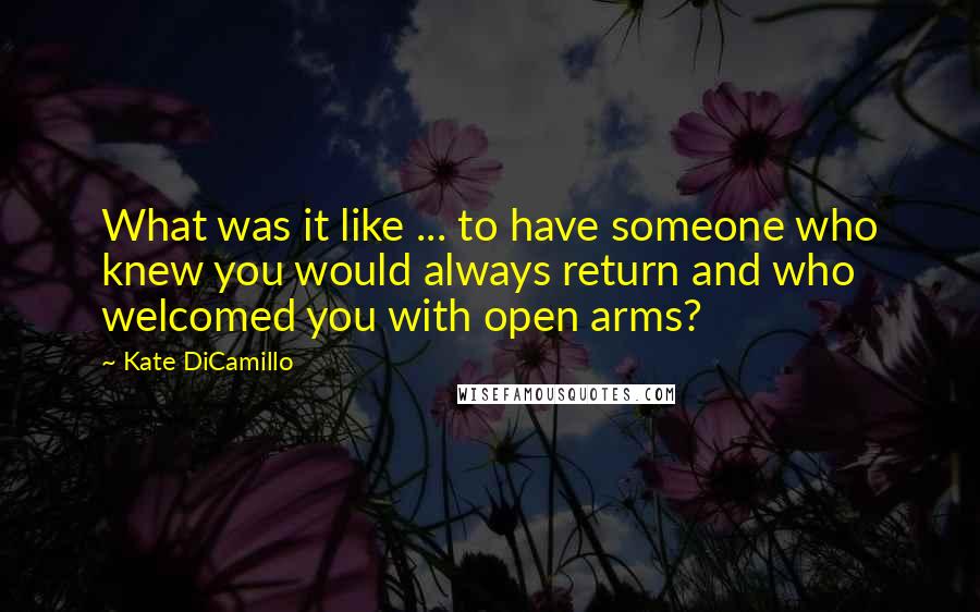 Kate DiCamillo quotes: What was it like ... to have someone who knew you would always return and who welcomed you with open arms? Kate DiCamillo quotes: What was it like ... to have someone who knew you would always return and who welcomed you with open arms?
