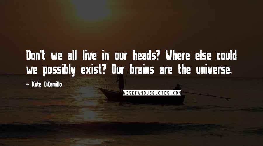 Kate DiCamillo quotes: Don't we all live in our heads? Where else could we possibly exist? Our brains are the universe.