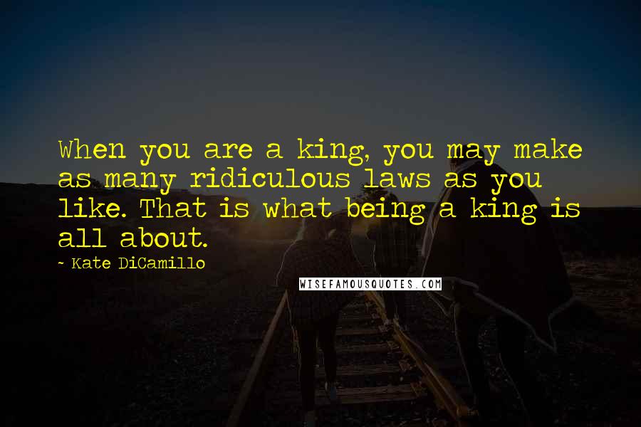 Kate DiCamillo quotes: When you are a king, you may make as many ridiculous laws as you like. That is what being a king is all about.
