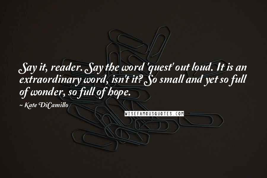 Kate DiCamillo quotes: Say it, reader. Say the word 'quest' out loud. It is an extraordinary word, isn't it? So small and yet so full of wonder, so full of hope.