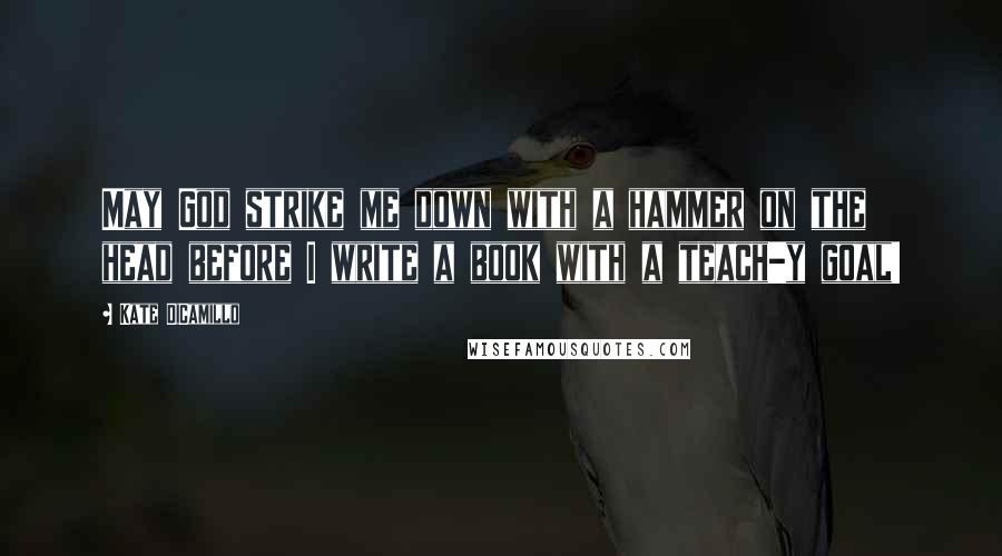 Kate DiCamillo quotes: May God strike me down with a hammer on the head before I write a book with a teach-y goal!