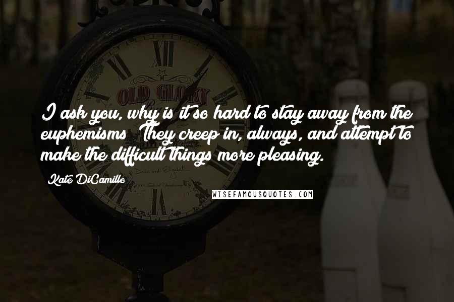 Kate DiCamillo quotes: I ask you, why is it so hard to stay away from the euphemisms? They creep in, always, and attempt to make the difficult things more pleasing.