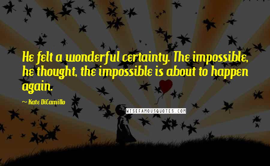 Kate DiCamillo quotes: He felt a wonderful certainty. The impossible, he thought, the impossible is about to happen again.
