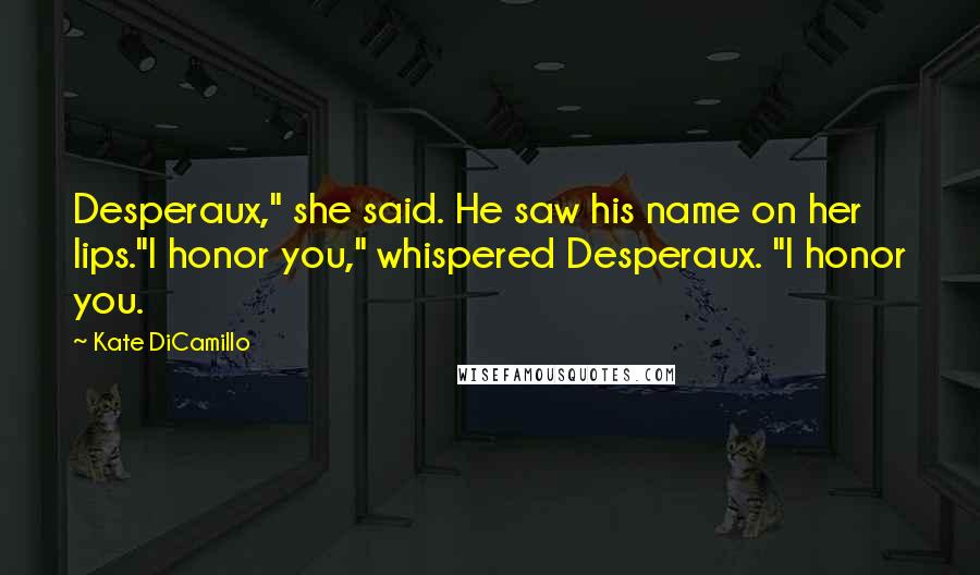 Kate DiCamillo quotes: Desperaux," she said. He saw his name on her lips."I honor you," whispered Desperaux. "I honor you.