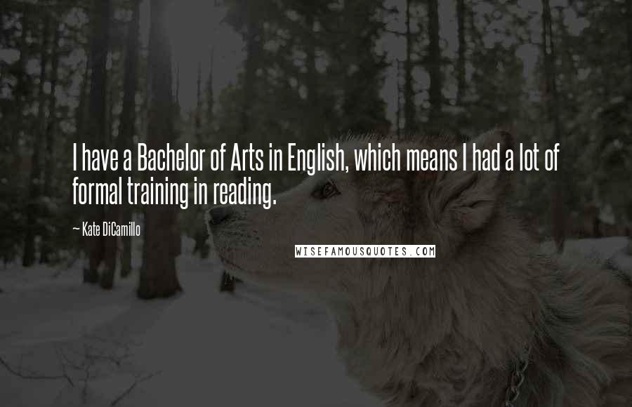 Kate DiCamillo quotes: I have a Bachelor of Arts in English, which means I had a lot of formal training in reading.