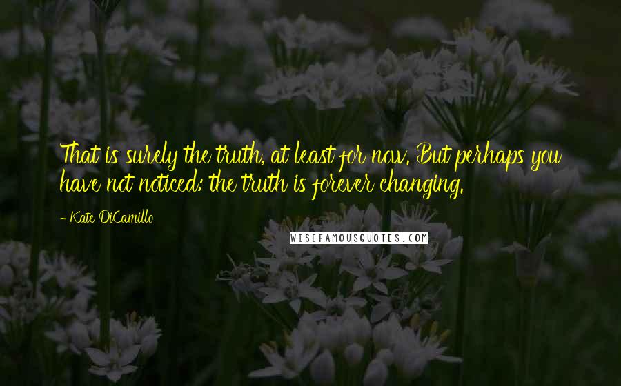 Kate DiCamillo quotes: That is surely the truth, at least for now. But perhaps you have not noticed: the truth is forever changing.