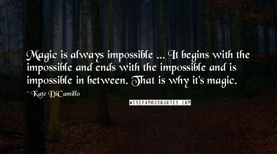 Kate DiCamillo quotes: Magic is always impossible ... It begins with the impossible and ends with the impossible and is impossible in between. That is why it's magic.
