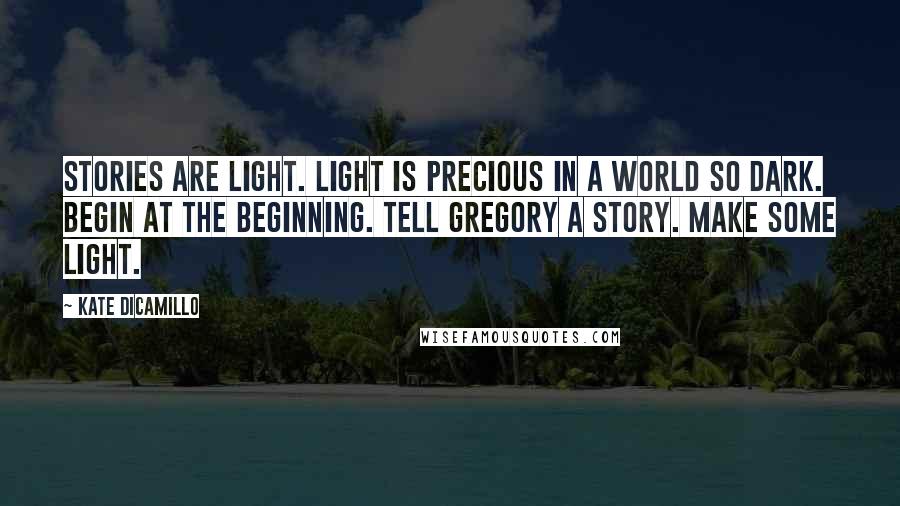 Kate DiCamillo quotes: Stories are light. Light is precious in a world so dark. Begin at the beginning. Tell Gregory a story. Make some light.
