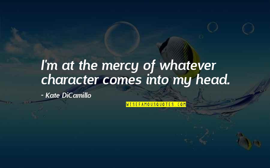 Kate Dicamillo Quotes By Kate DiCamillo: I'm at the mercy of whatever character comes Kate Dicamillo Quotes By Kate DiCamillo: I'm at the mercy of whatever character comes