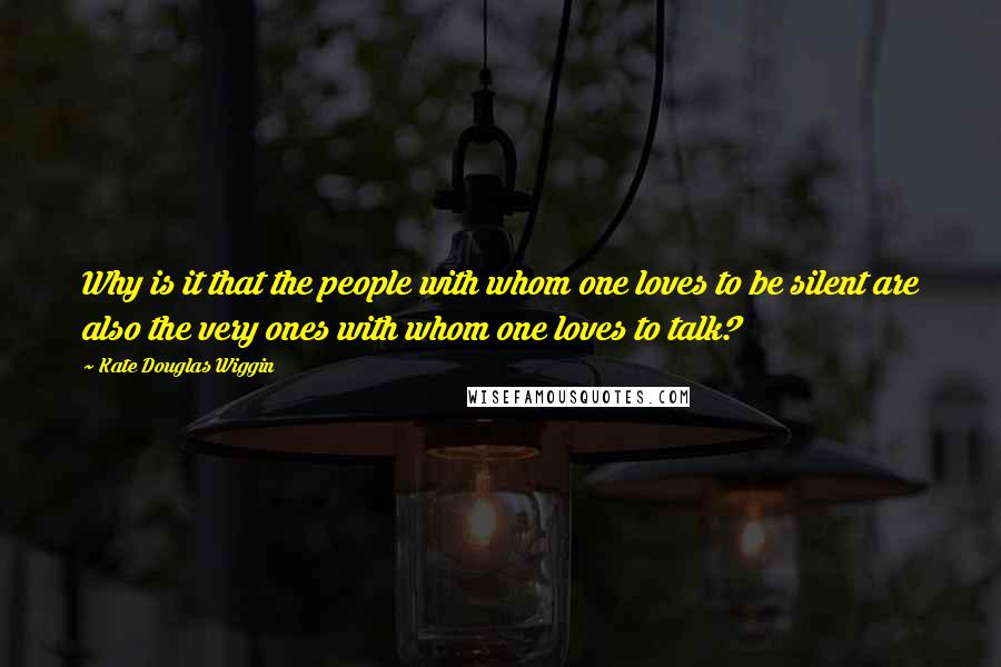 Kate Douglas Wiggin quotes: Why is it that the people with whom one loves to be silent are also the very ones with whom one loves to talk? Kate Douglas Wiggin quotes: Why is it that the people with whom one loves to be silent are also the very ones with whom one loves to talk?