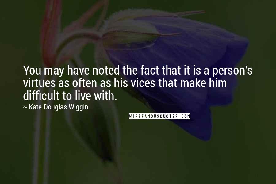 Kate Douglas Wiggin quotes: You may have noted the fact that it is a person's virtues as often as his vices that make him difficult to live with.