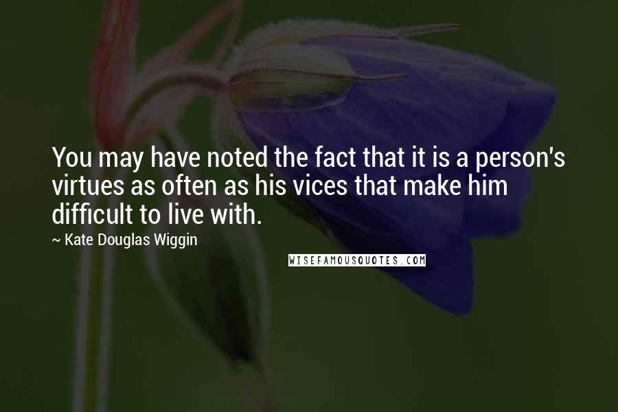 Kate Douglas Wiggin quotes: You may have noted the fact that it is a person's virtues as often as his vices that make him difficult to live with. Kate Douglas Wiggin quotes: You may have noted the fact that it is a person's virtues as often as his vices that make him difficult to live with.