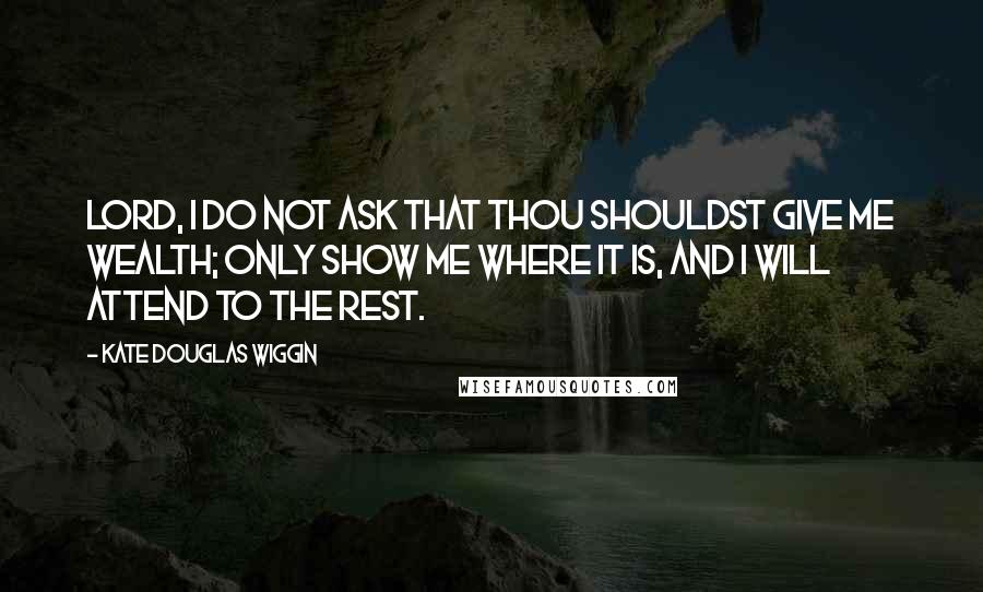 Kate Douglas Wiggin quotes: Lord, I do not ask that Thou shouldst give me wealth; only show me where it is, and I will attend to the rest. Kate Douglas Wiggin quotes: Lord, I do not ask that Thou shouldst give me wealth; only show me where it is, and I will attend to the rest.