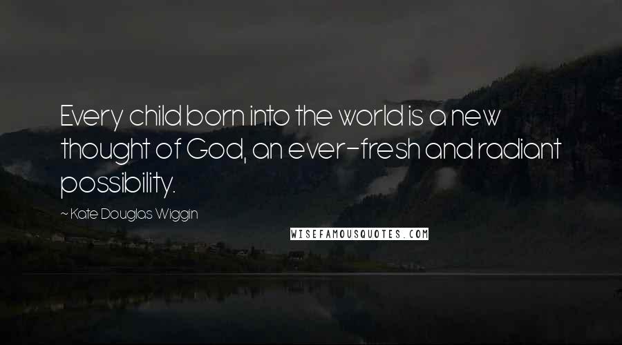 Kate Douglas Wiggin quotes: Every child born into the world is a new thought of God, an ever-fresh and radiant possibility.