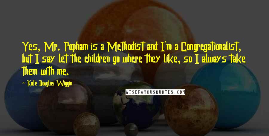 Kate Douglas Wiggin quotes: Yes, Mr. Popham is a Methodist and I'm a Congregationalist, but I say let the children go where they like, so I always take them with me.