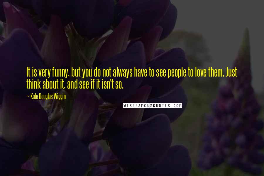 Kate Douglas Wiggin quotes: It is very funny, but you do not always have to see people to love them. Just think about it, and see if it isn't so.