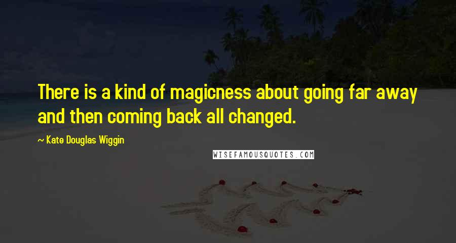 Kate Douglas Wiggin quotes: There is a kind of magicness about going far away and then coming back all changed.