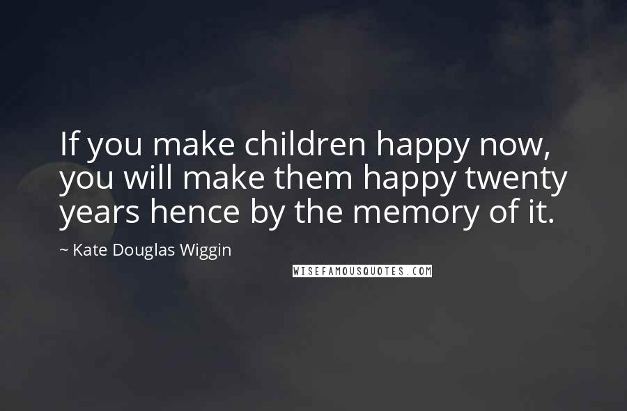 Kate Douglas Wiggin quotes: If you make children happy now, you will make them happy twenty years hence by the memory of it.