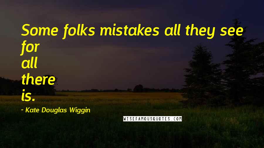 Kate Douglas Wiggin quotes: Some folks mistakes all they see for all there is.
