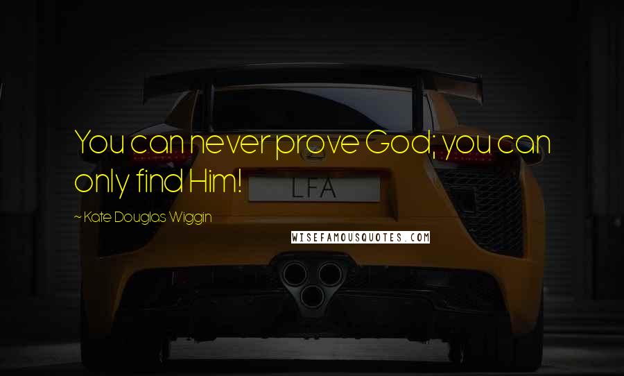 Kate Douglas Wiggin quotes: You can never prove God; you can only find Him!