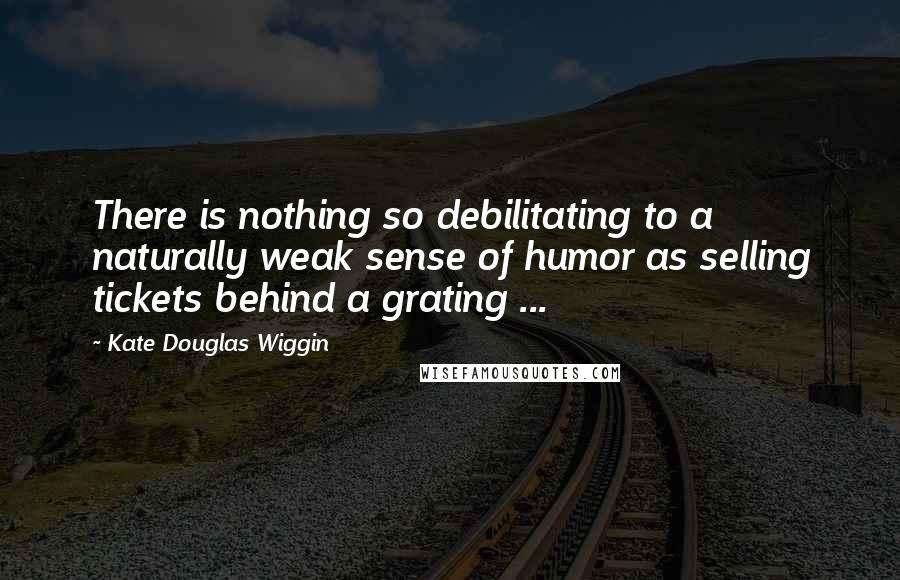 Kate Douglas Wiggin quotes: There is nothing so debilitating to a naturally weak sense of humor as selling tickets behind a grating ...