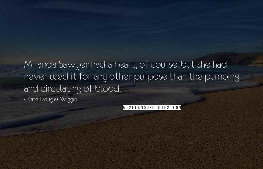 Kate Douglas Wiggin quotes: Miranda Sawyer had a heart, of course, but she had never used it for any other purpose than the pumping and circulating of blood. Kate Douglas Wiggin quotes: Miranda Sawyer had a heart, of course, but she had never used it for any other purpose than the pumping and circulating of blood.