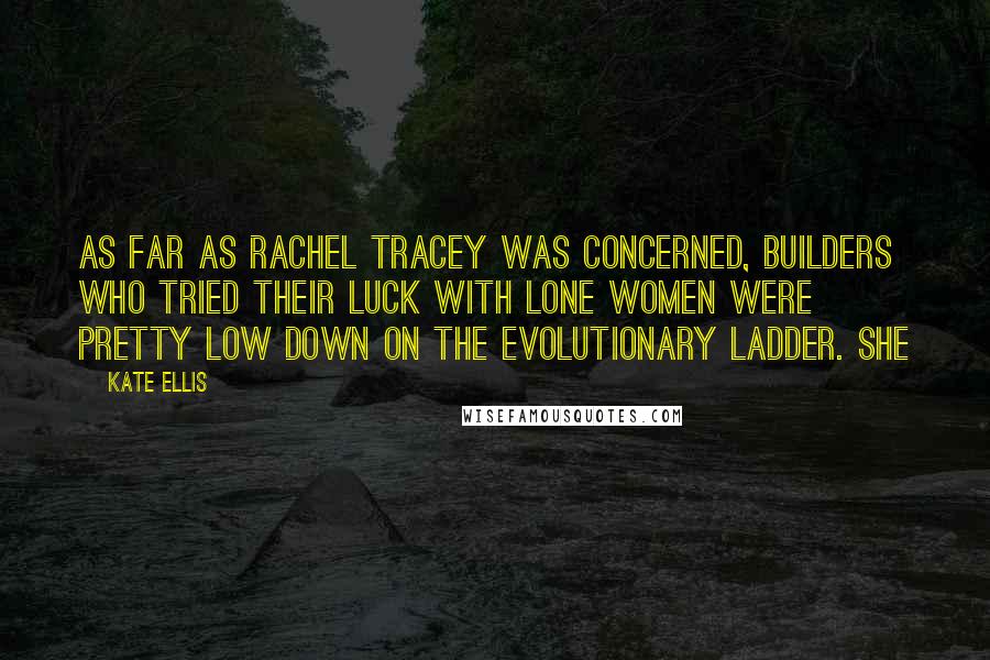 Kate Ellis quotes: As far as Rachel Tracey was concerned, builders who tried their luck with lone women were pretty low down on the evolutionary ladder. She