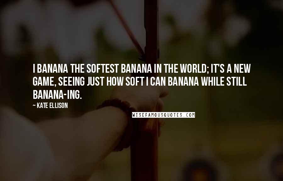 Kate Ellison quotes: I banana the softest banana in the world; it's a new game, seeing just how soft I can banana while still banana-ing.