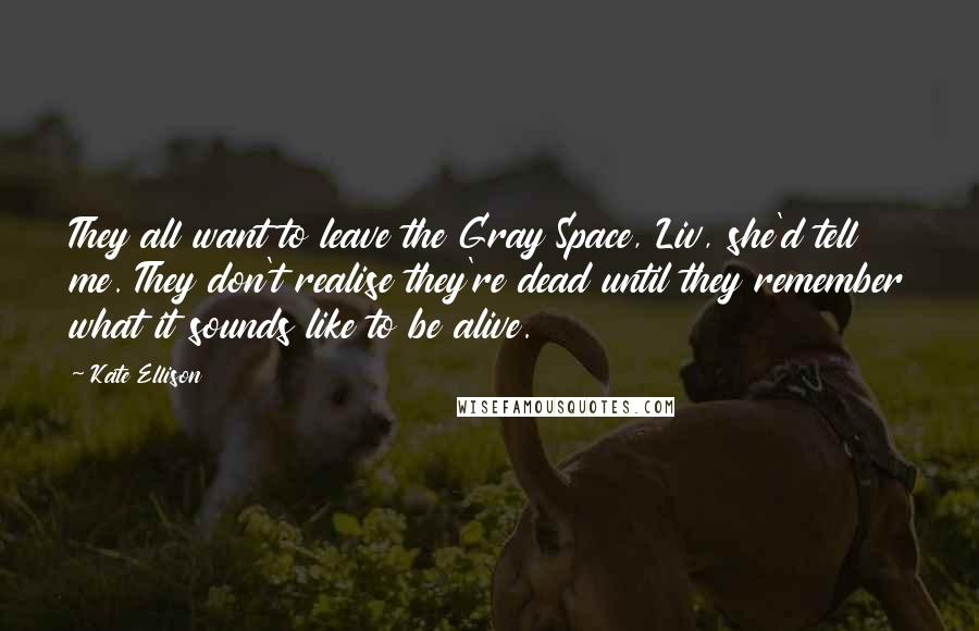 Kate Ellison quotes: They all want to leave the Gray Space, Liv, she'd tell me. They don't realise they're dead until they remember what it sounds like to be alive.