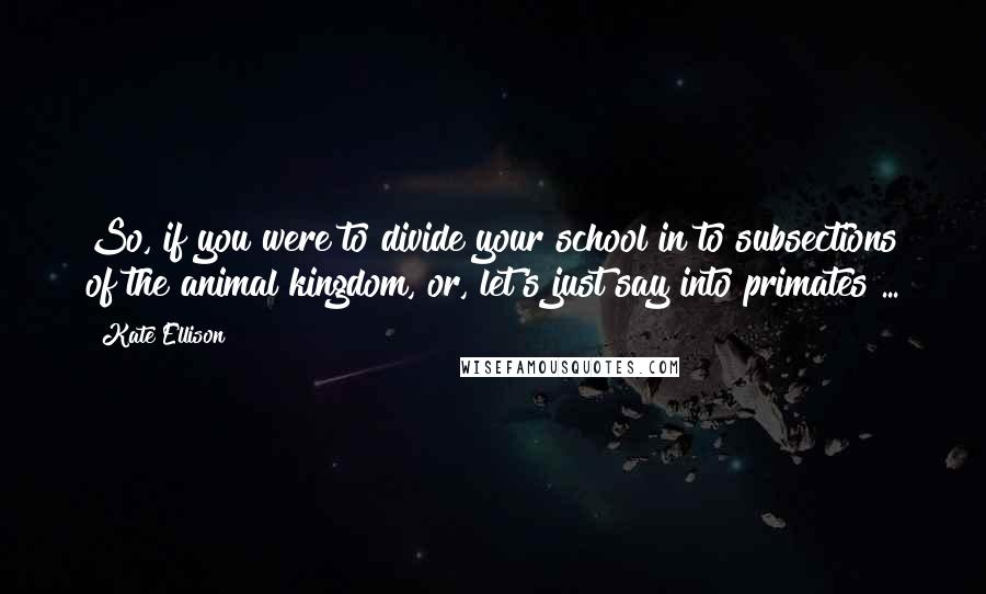 Kate Ellison quotes: So, if you were to divide your school in to subsections of the animal kingdom, or, let's just say into primates ... Kate Ellison quotes: So, if you were to divide your school in to subsections of the animal kingdom, or, let's just say into primates ...