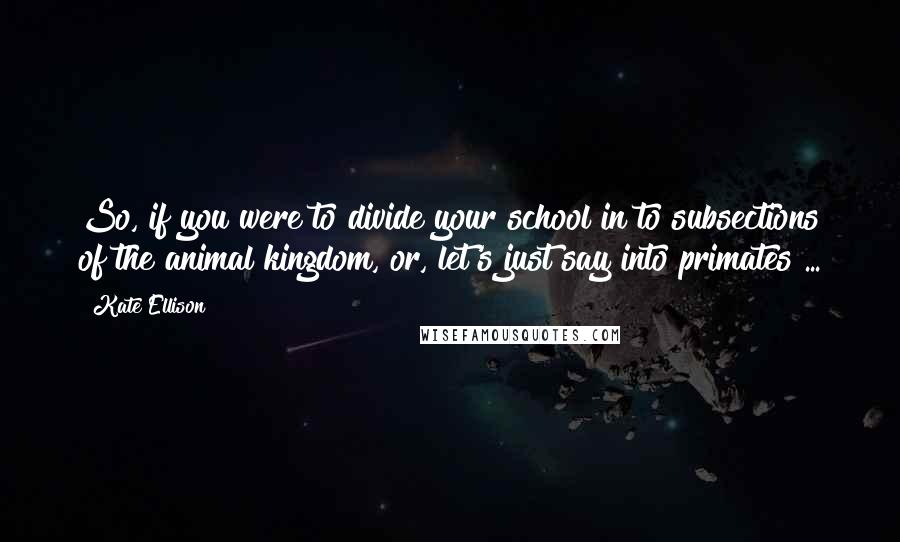 Kate Ellison quotes: So, if you were to divide your school in to subsections of the animal kingdom, or, let's just say into primates ...