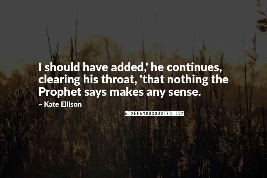 Kate Ellison quotes: I should have added,' he continues, clearing his throat, 'that nothing the Prophet says makes any sense. Kate Ellison quotes: I should have added,' he continues, clearing his throat, 'that nothing the Prophet says makes any sense.