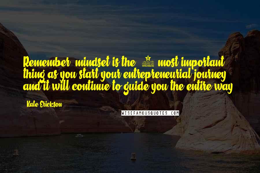 Kate Erickson quotes: Remember, mindset is the #1 most important thing as you start your entrepreneurial journey, and it will continue to guide you the entire way.