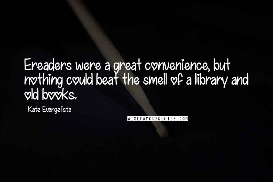 Kate Evangelista quotes: Ereaders were a great convenience, but nothing could beat the smell of a library and old books.