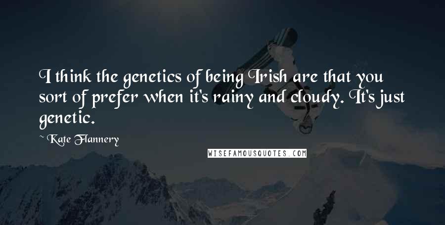 Kate Flannery quotes: I think the genetics of being Irish are that you sort of prefer when it's rainy and cloudy. It's just genetic.