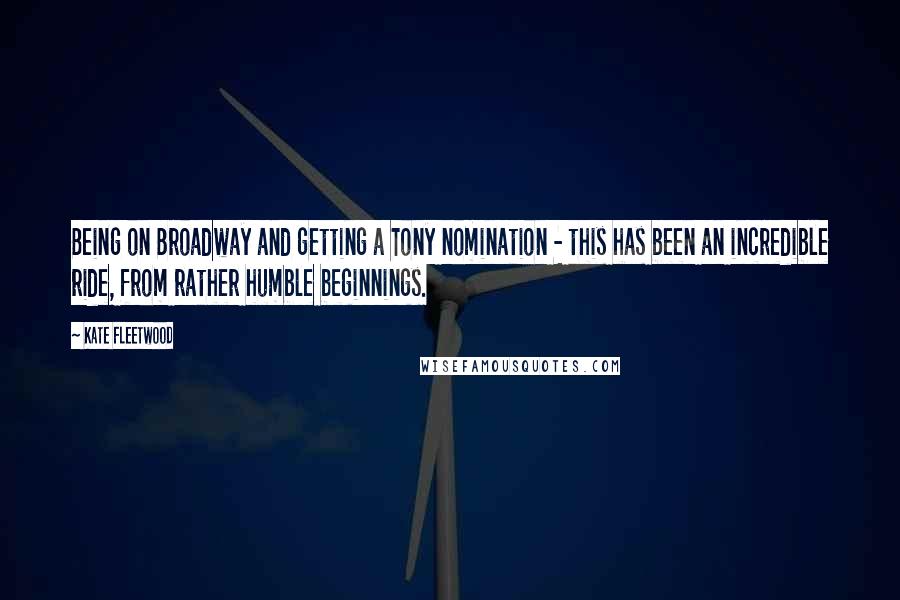 Kate Fleetwood quotes: Being on Broadway and getting a Tony nomination - this has been an incredible ride, from rather humble beginnings.