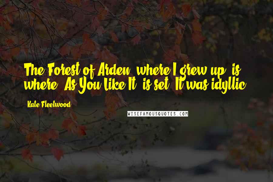 Kate Fleetwood quotes: The Forest of Arden, where I grew up, is where 'As You Like It' is set. It was idyllic.