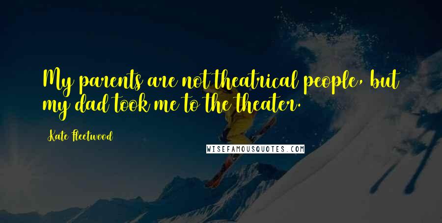 Kate Fleetwood quotes: My parents are not theatrical people, but my dad took me to the theater.