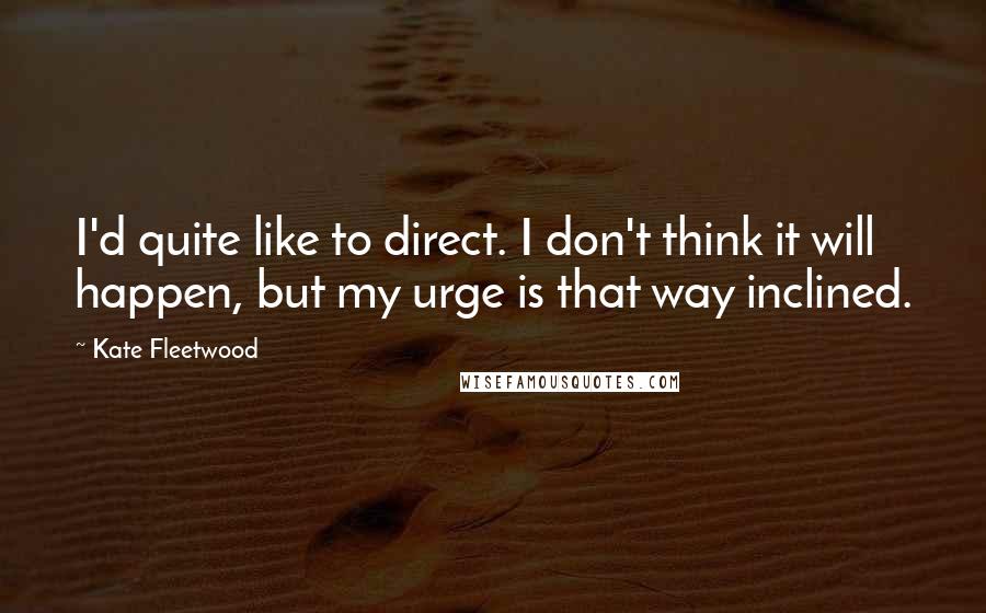 Kate Fleetwood quotes: I'd quite like to direct. I don't think it will happen, but my urge is that way inclined.