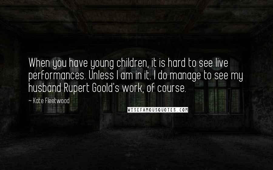 Kate Fleetwood quotes: When you have young children, it is hard to see live performances. Unless I am in it. I do manage to see my husband Rupert Goold's work, of course.