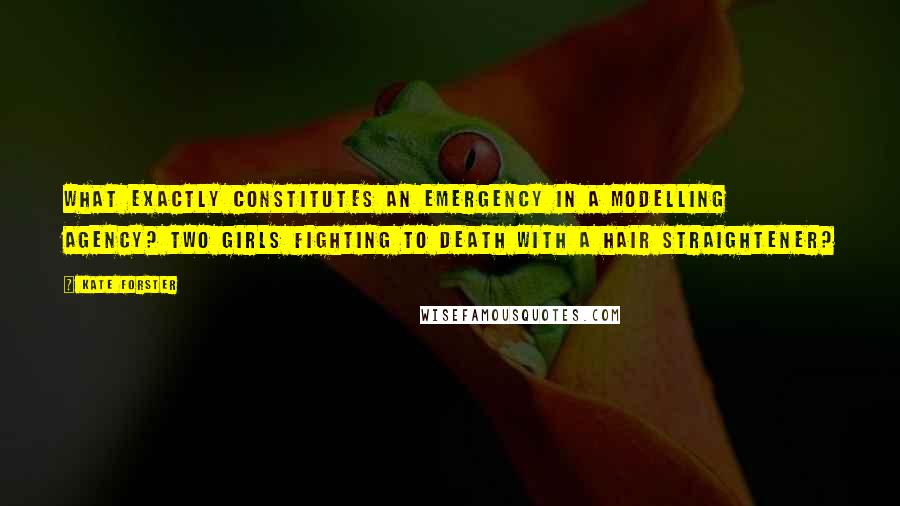 Kate Forster quotes: What exactly constitutes an emergency in a modelling agency? Two girls fighting to death with a hair straightener? Kate Forster quotes: What exactly constitutes an emergency in a modelling agency? Two girls fighting to death with a hair straightener?