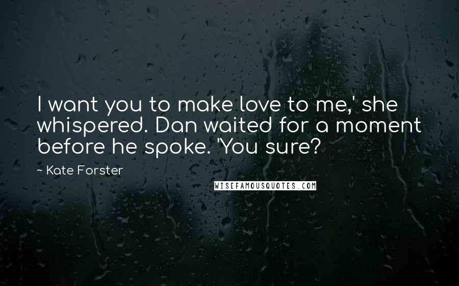 Kate Forster quotes: I want you to make love to me,' she whispered. Dan waited for a moment before he spoke. 'You sure?