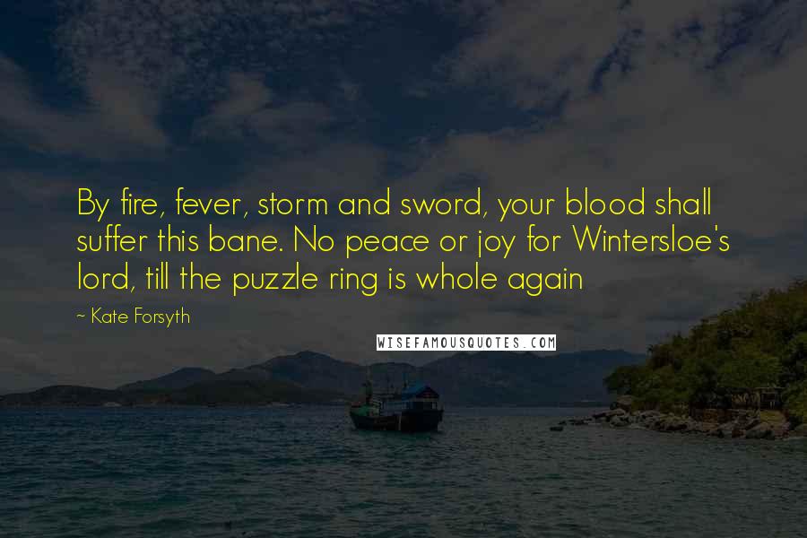 Kate Forsyth quotes: By fire, fever, storm and sword, your blood shall suffer this bane. No peace or joy for Wintersloe's lord, till the puzzle ring is whole again