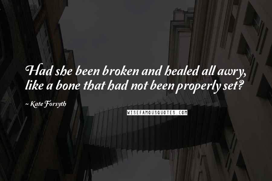 Kate Forsyth quotes: Had she been broken and healed all awry, like a bone that had not been properly set?