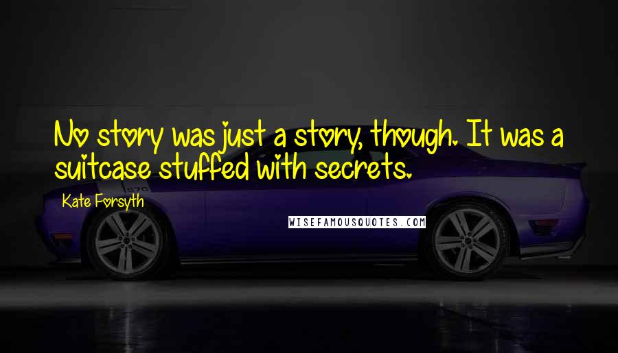 Kate Forsyth quotes: No story was just a story, though. It was a suitcase stuffed with secrets.