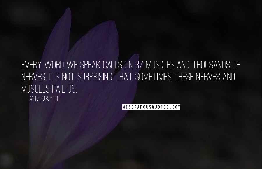 Kate Forsyth quotes: Every word we speak calls on 37 muscles and thousands of nerves. It's not surprising that sometimes these nerves and muscles fail us.
