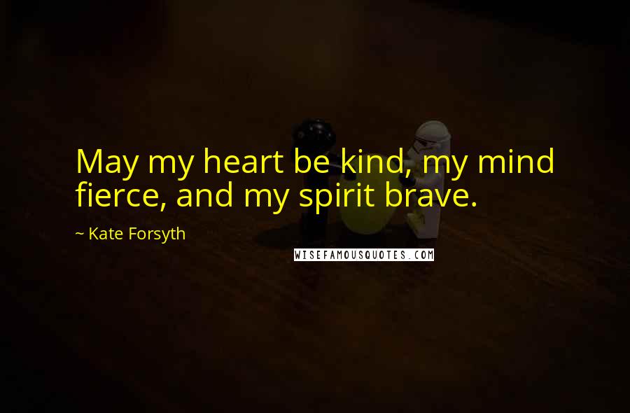 Kate Forsyth quotes: May my heart be kind, my mind fierce, and my spirit brave.