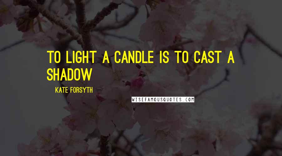 Kate Forsyth quotes: To light a candle is to cast a shadow